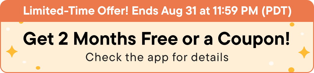 Limited-Time Offer! Ends Aug 31 at 11:59 PM (PDT)
Get 2 Months Free or a Coupon!
Check the app for details
